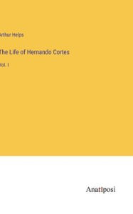 Title: The Life of Hernando Cortes: Vol. I, Author: Arthur Helps