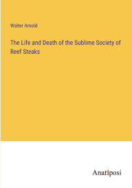 Title: The Life and Death of the Sublime Society of Reef Steaks, Author: Walter Arnold