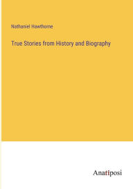 Title: True Stories from History and Biography, Author: Nathaniel Hawthorne