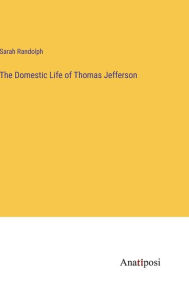 Title: The Domestic Life of Thomas Jefferson, Author: Sarah Randolph