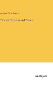 Title: Tortoises, Terrapins, and Turtles, Author: James de Carle Sowerby