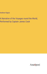 Title: A Narrative of the Voyages round the World, Performed by Captain James Cook, Author: Andrew Kippis