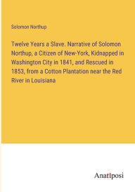 Title: Twelve Years a Slave. Narrative of Solomon Northup, a Citizen of New-York, Kidnapped in Washington City in 1841, and Rescued in 1853, from a Cotton Plantation near the Red River in Louisiana, Author: Solomon Northup