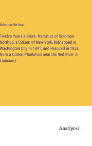 Title: Twelve Years a Slave. Narrative of Solomon Northup, a Citizen of New-York, Kidnapped in Washington City in 1841, and Rescued in 1853, from a Cotton Plantation near the Red River in Louisiana, Author: Solomon Northup