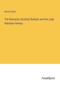 Title: The Romantic Scottish Ballads and the Lady Wardlaw Heresy, Author: Norval Clyne