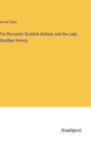 Title: The Romantic Scottish Ballads and the Lady Wardlaw Heresy, Author: Norval Clyne