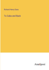 Title: To Cuba and Back, Author: Richard Henry Dana