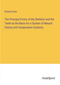 Title: The Principal Forms of the Skeleton and the Teeth as the Basis for a System of Natural History and Comparative Anatomy, Author: Richard Owen