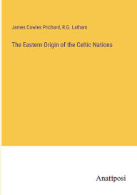 Title: The Eastern Origin of the Celtic Nations, Author: James Cowles Prichard