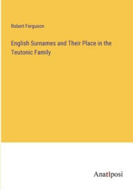Title: English Surnames and Their Place in the Teutonic Family, Author: Robert Ferguson