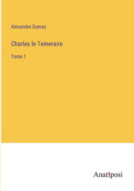 Title: Charles le Temeraire: Tome 1, Author: Alexandre Dumas