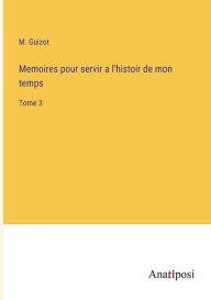 Title: Memoires pour servir a l'histoir de mon temps: Tome 3, Author: M. Guizot