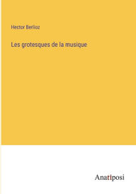 Title: Les grotesques de la musique, Author: Hector Berlioz