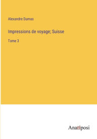 Title: Impressions de voyage; Suisse: Tome 3, Author: Alexandre Dumas
