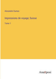 Title: Impressions de voyage; Suisse: Tome 1, Author: Alexandre Dumas