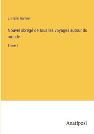 Title: Nouvel abrï¿½gï¿½ de tous les voyages autour du monde: Tome 1, Author: E -Henri Garnier