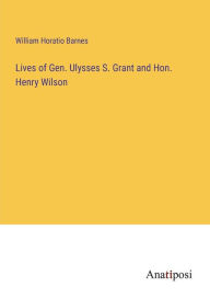 Title: Lives of Gen. Ulysses S. Grant and Hon. Henry Wilson, Author: William Horatio Barnes