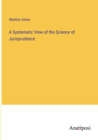 Title: A Systematic View of the Science of Jurisprudence, Author: Sheldon Amos