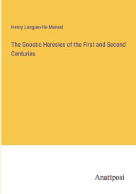 Title: The Gnostic Heresies of the First and Second Centuries, Author: Henry Longueville Mansel