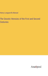 Title: The Gnostic Heresies of the First and Second Centuries, Author: Henry Longueville Mansel