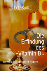 Title: Die Erfindung des »Vitamin B«: Beziehung, Bestechung und Korruption, Author: Lutz Spilker