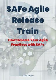 Title: SAFe Agile Release Train: How to Scale Your Agile Practices with SAFe, Author: Mark Heller