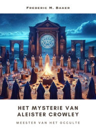 Title: Het Mysterie van Aleister Crowley: Meester van het Occulte, Author: Frederic M. Baker