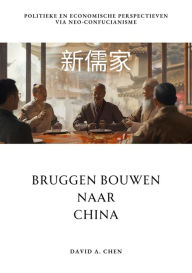 Title: Bruggen Bouwen naar China: Politieke en Economische Perspectieven via Neo-Confucianisme, Author: David A. Chen