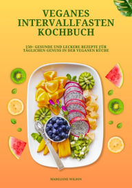 Title: Veganes Intervallfasten Kochbuch: 150+ gesunde und leckere Rezepte für täglichen Genuss in der veganen Küche, Author: Madeleine Wilson