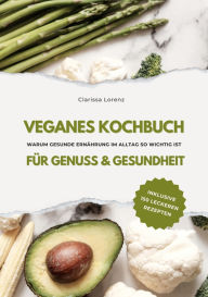 Title: Veganes Kochbuch für Genuss & Gesundheit: Warum gesunde Ernährung im Alltag so wichtig ist - inklusive 150 gesunde Rezepte (Vegane Küche), Author: Clarissa Lorenz