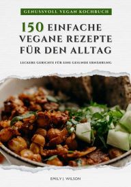 Title: Genussvoll Vegan Kochbuch: 150 einfache vegane Rezepte für den Alltag - leckere Gerichte für eine gesunde Ernährung (Vegane Küche), Author: Emily J. Wilson