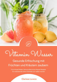 Title: Vitamin Wasser: Gesunde Erfrischung mit Früchten und Kräutern zaubern (Fruit Infused Water: Genussvolle Aroma-Wasser Rezepte für vitalisierende Detox-Getränke zum selber machen), Author: Clarissa Lorenz