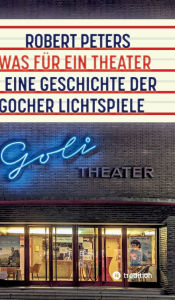 Title: Was fï¿½r ein Theater: Eine Geschichte der Gocher Lichtspiele - die Geschichte des Kinos und des deutschen Pioniers Otto Skoetsch von 1906 bis in die Gegenwart, Author: Robert Peters
