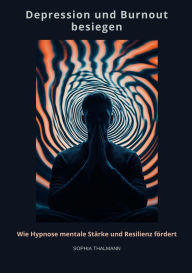 Title: Depression und Burnout besie-gen: Wie Hypnose mentale Stärke und Resilienz fördert, Author: Sophia Thalmann