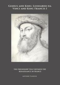 Title: Genius and King: Leonardo da Vinci and King Francis I: The Friendship That Defined the Renaissance in France, Author: Antoine Vasseur