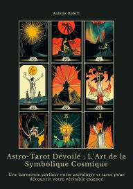 Title: Astro-Tarot Dévoilé : L'Art de la Symbolique Cosmique: Une harmonie parfaite entre astrologie et tarot pour découvrir votre véritable essence, Author: Antoine Robert