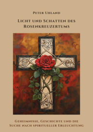 Title: Licht und Schatten des Rosenkreuzertums: Geheimnisse, Geschichte und die Suche nach spiritueller Erleuchtung, Author: Peter Uhland
