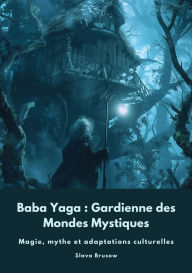 Title: Baba Yaga : Gardienne des Mondes Mystiques: Magie, mythe et adaptations culturelles, Author: Slava Brusow