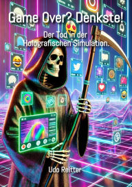 Title: Game Over. Denkste!: Der Tod in der Holografischen Simulation., Author: Udo Reitter