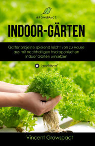 Title: Indoor-Gärten für Anfänger: Gartenprojekte spielend leicht von zu Hause aus mit nachhaltigen hydroponischen Indoor-Gärten umsetzen, Author: Vincent Growspact