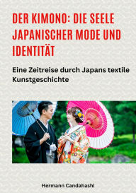 Title: Der Kimono: Die Seele japanischer Mode und Identität: Eine Zeitreise durch Japans textile Kunstgeschichte, Author: Hermann Candahashi