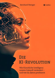 Title: Die KI-Revolution: Wie Künstliche Intelligenz unsere Zukunft verändert - und wie du davon profitierst, Author: Bernhard Metzger