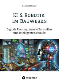 Title: KI & Robotik im Bauwesen: Digitale Planung, smarte Baustellen und intelligente Gebäude, Author: Bernhard Metzger