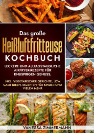Title: Das große Heißluftfritteuse Kochbuch: Leckere und alltagstaugliche Airfryer-Rezepte für knusprigen Genuss. Inkl. vegetarischer Gerichte, Low Carb Ideen, Rezepten für Kinder und vielem mehr, Author: Vanessa Zimmermann