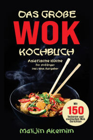 Title: Das große WOK Kochbuch - Asiatische Küche für Anfänger: 150 schnelle & exotische Rezepte mit Wok-Ratgeber, Nährwertangaben und Zubereitungszeiten., Author: Malijin Akemim