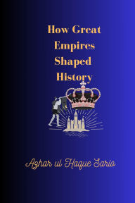 Title: How Great Empires Shaped History, Author: Azhar ul Haque Sario