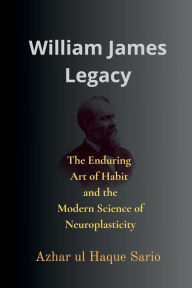 Title: William James Legacy: The Enduring Art of Habit and the Modern Science of Neuroplasticity, Author: Azhar Ul Haque Sario