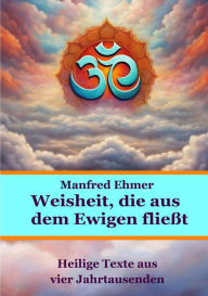 Title: Weisheit, die aus dem Ewigen fließt: Heilige Texte aus vier Jahrtausenden, Author: Manfred Ehmer