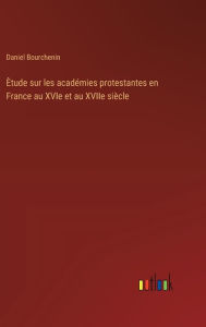 Title: ï¿½tude sur les acadï¿½mies protestantes en France au XVIe et au XVIIe siï¿½cle, Author: Daniel Bourchenin