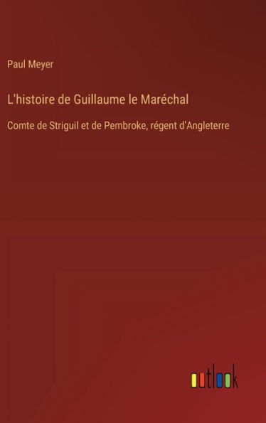 L'histoire de Guillaume le Marï¿½chal: Comte de Striguil et de Pembroke, rï¿½gent d'Angleterre